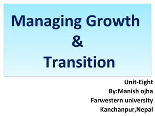 Managing Growth
&
Transition
Managing Growth
&
Transition
Unit-Eight
By:Manish ojha
Farwestern university
Kanchanpur,Nepal
 