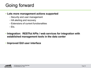 Going forward
•  Lots more management actions supported
   – Security and user management
   – HA alerting and recovery
   – Extensions of current functionalities
   – Etc.


•  Integration: RESTful APIs / web services for integration with
   established management tools in the data center

•  Improved GUI user interface




       Architecting the Future of Big Data
                                                                   Page 39
       © Hortonworks Inc. 2012
 