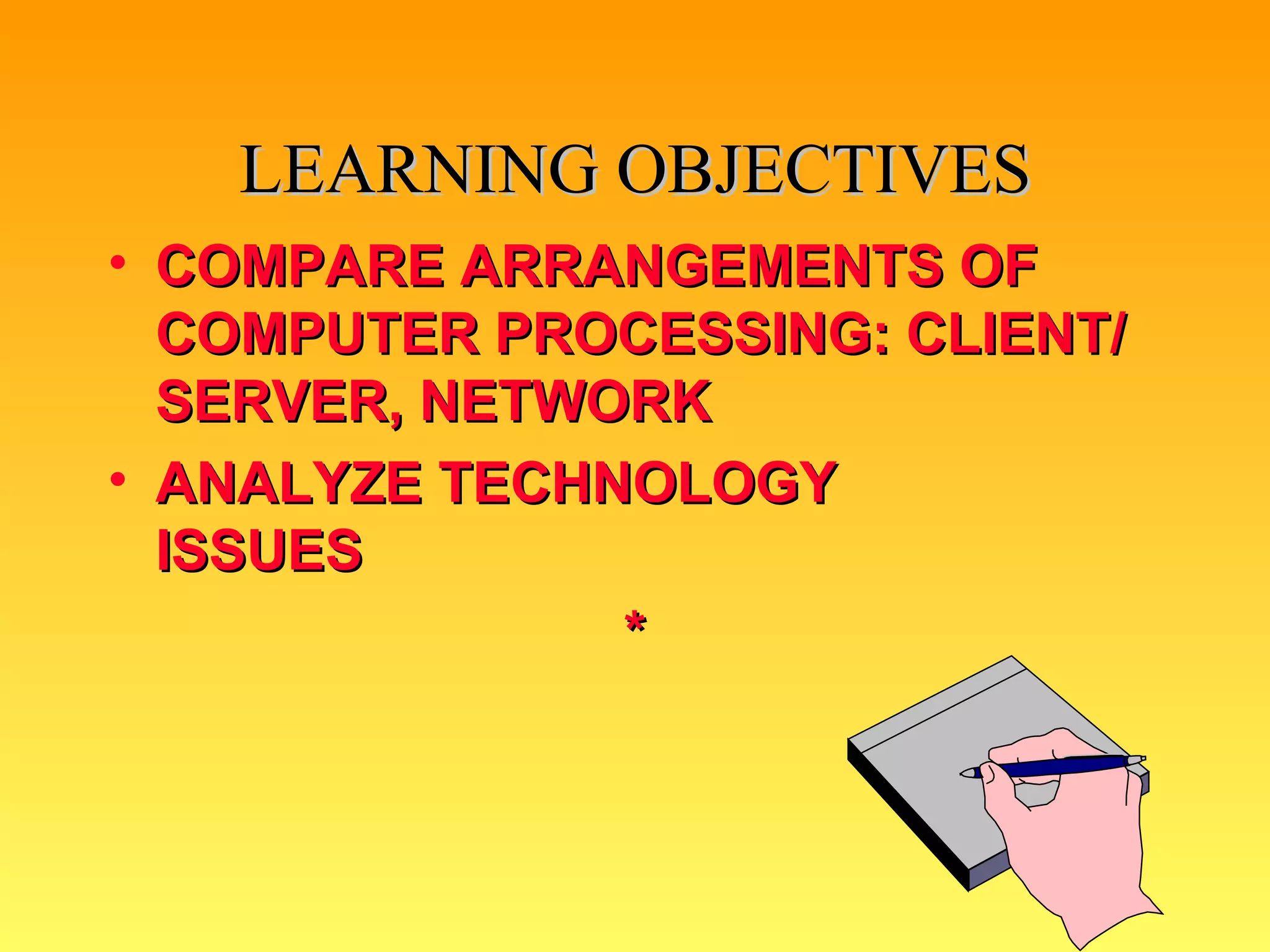 LEARNING OBJECTIVES COMPARE ARRANGEMENTS OF COMPUTER PROCESSING: CLIENT/SERVER, NETWORK ANALYZE TECHNOLOGY  ISSUES * 