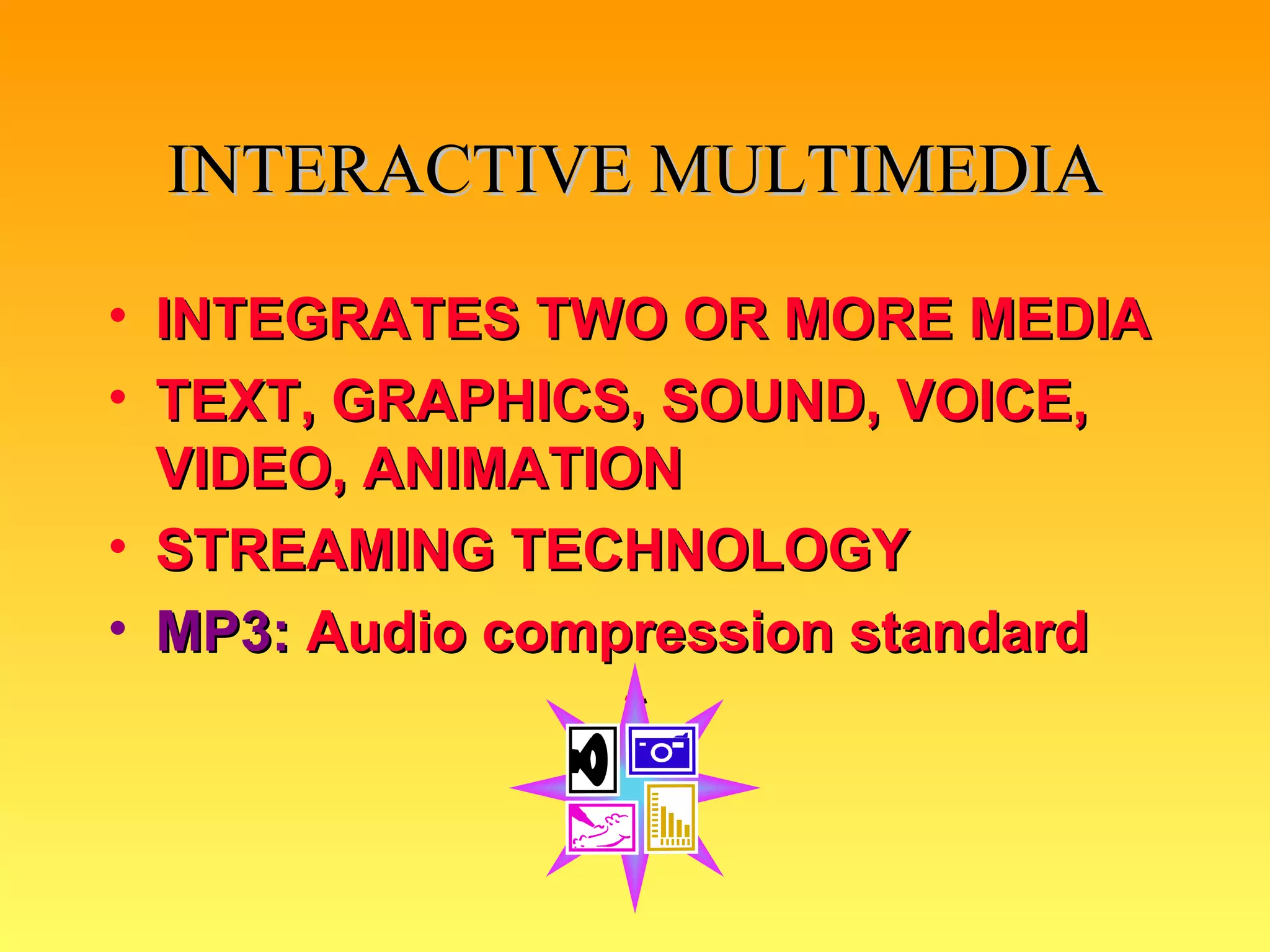 INTERACTIVE MULTIMEDIA INTEGRATES TWO OR MORE MEDIA TEXT, GRAPHICS, SOUND, VOICE, VIDEO, ANIMATION STREAMING TECHNOLOGY MP3:  Audio compression standard * 