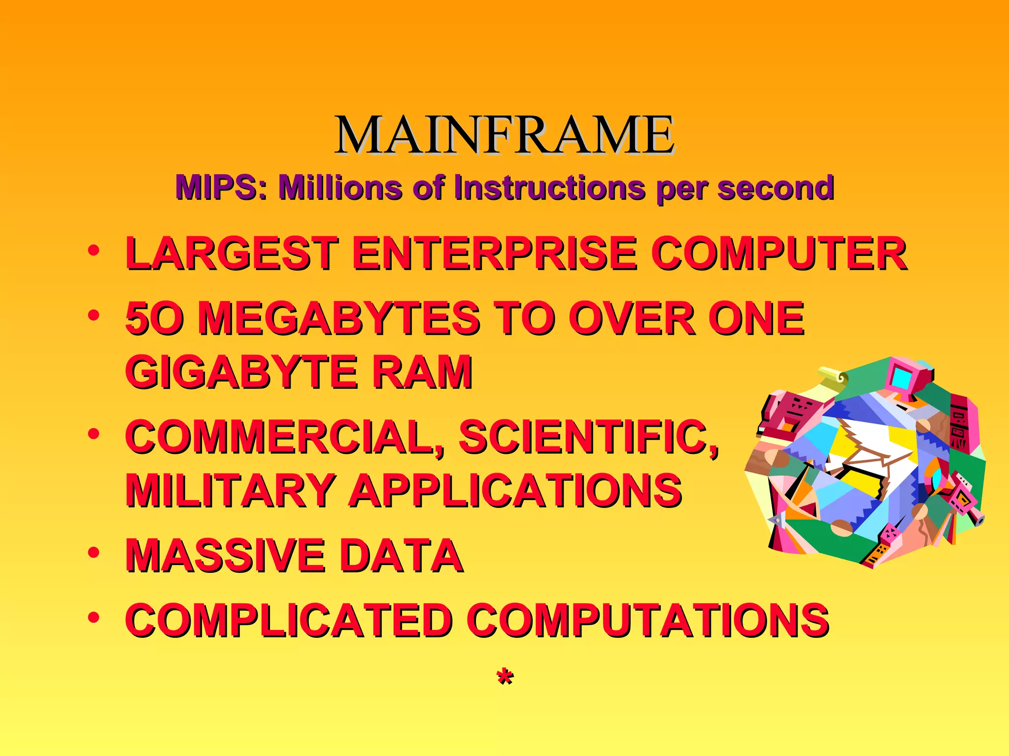 MAINFRAME LARGEST ENTERPRISE COMPUTER 5O MEGABYTES TO OVER ONE GIGABYTE RAM COMMERCIAL, SCIENTIFIC, MILITARY APPLICATIONS MASSIVE DATA COMPLICATED COMPUTATIONS * MIPS: Millions of Instructions per second 