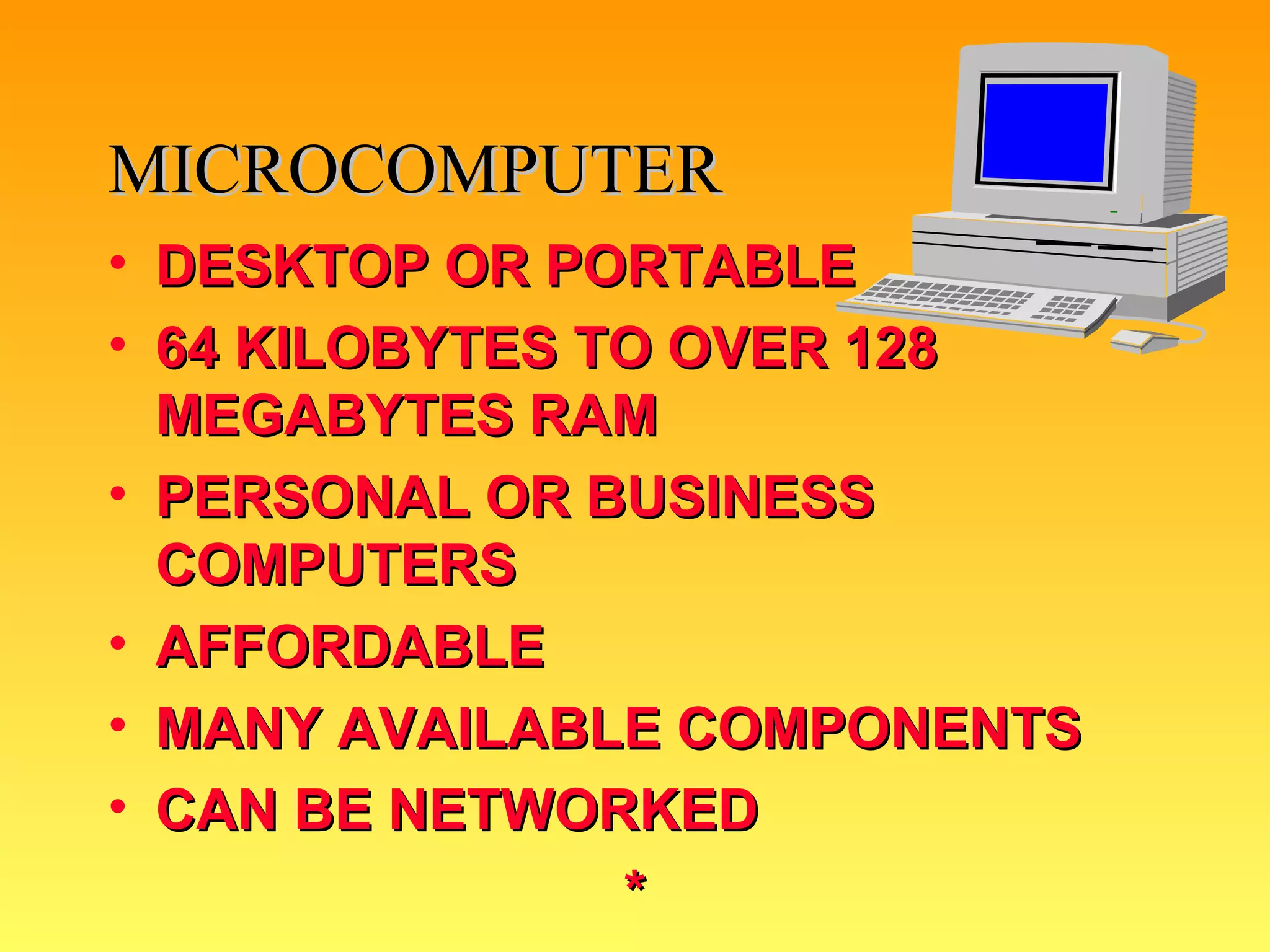DESKTOP OR PORTABLE 64 KILOBYTES TO OVER 128 MEGABYTES RAM PERSONAL OR BUSINESS COMPUTERS AFFORDABLE MANY AVAILABLE COMPONENTS CAN BE NETWORKED * MICROCOMPUTER 