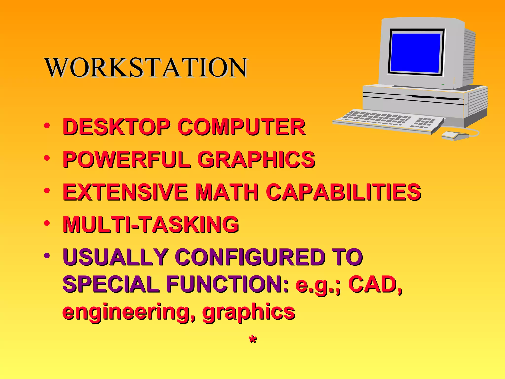 WORKSTATION DESKTOP COMPUTER POWERFUL GRAPHICS EXTENSIVE MATH CAPABILITIES MULTI-TASKING USUALLY CONFIGURED TO SPECIAL FUNCTION:  e.g.; CAD, engineering, graphics * 