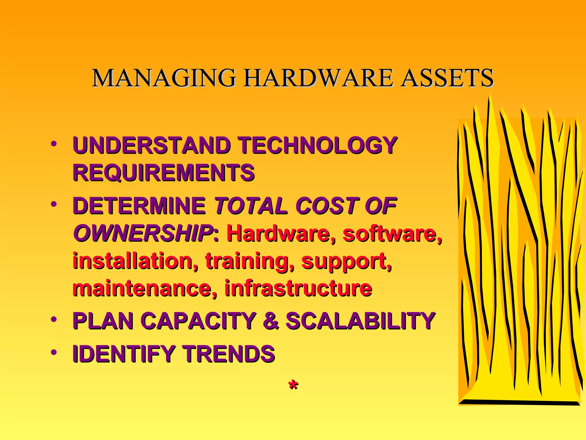 MANAGING HARDWARE ASSETS UNDERSTAND TECHNOLOGY REQUIREMENTS   DETERMINE  TOTAL COST OF OWNERSHIP :  Hardware, software, installation, training, support, maintenance, infrastructure PLAN CAPACITY & SCALABILITY IDENTIFY TRENDS * 