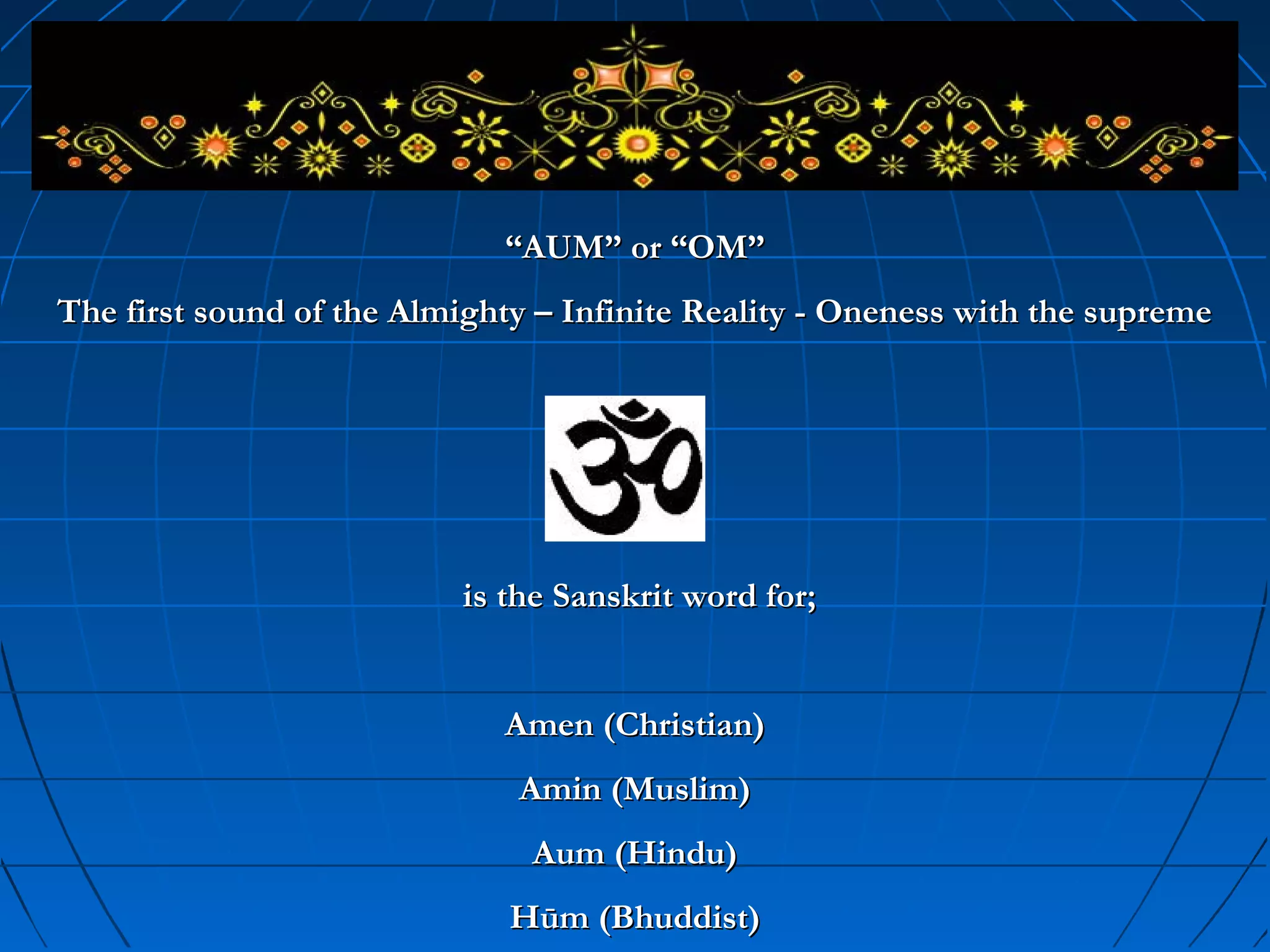 is the Sanskrit word for;is the Sanskrit word for;
Amen (Christian)Amen (Christian)
Amin (Muslim)Amin (Muslim)
Aum (Hindu)Aum (Hindu)
Hūm (Bhuddist)Hūm (Bhuddist)
““AUM” or “OM”AUM” or “OM”
The first sound of the Almighty – Infinite Reality - Oneness with the supremeThe first sound of the Almighty – Infinite Reality - Oneness with the supreme
 