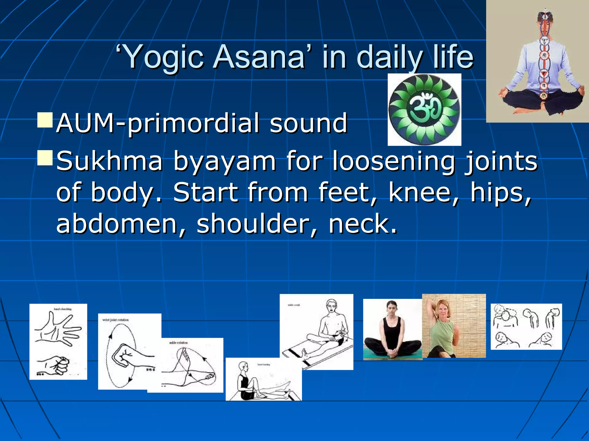 ‘‘Yogic Asana’ in daily lifeYogic Asana’ in daily life
AUM-primordial soundAUM-primordial sound
Sukhma byayam for loosening jointsSukhma byayam for loosening joints
of body. Start from feet, knee, hips,of body. Start from feet, knee, hips,
abdomen, shoulder, neck.abdomen, shoulder, neck.
 