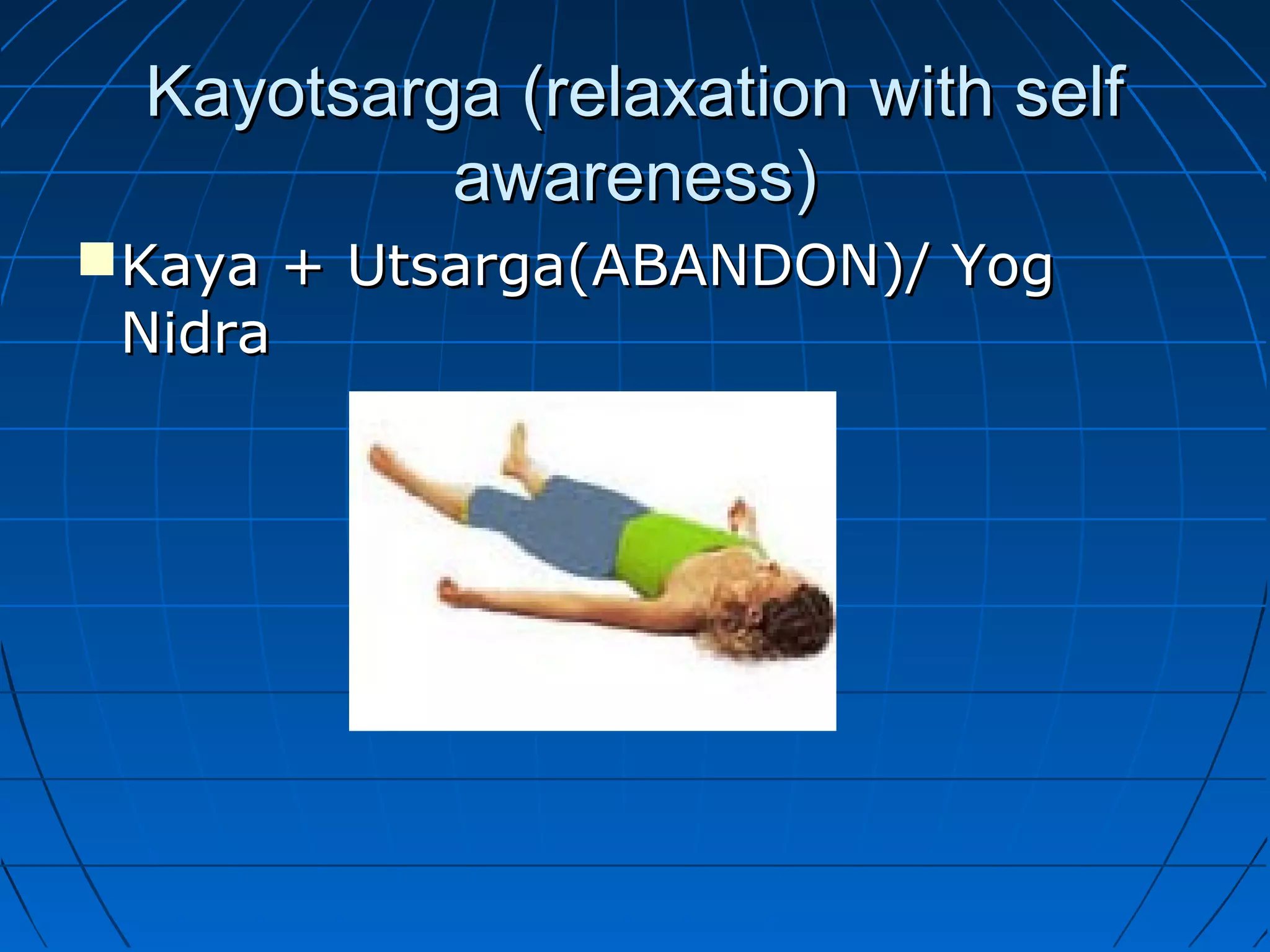 Kayotsarga (relaxation with selfKayotsarga (relaxation with self
awareness)awareness)
Kaya + Utsarga(ABANDON)/ YogKaya + Utsarga(ABANDON)/ Yog
NidraNidra
 