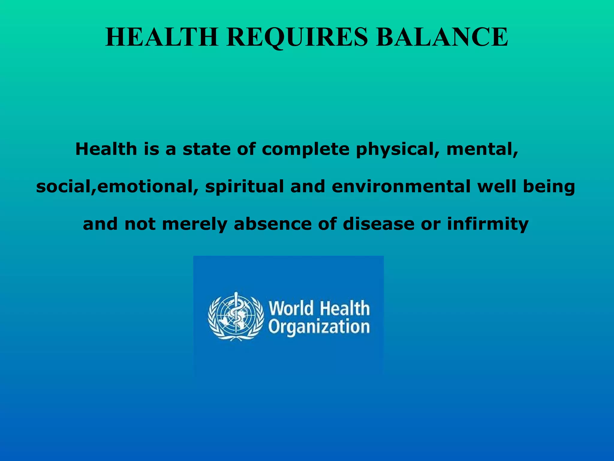 HEALTH REQUIRES BALANCE
Health is a state of complete physical, mental,
social,emotional, spiritual and environmental well being
and not merely absence of disease or infirmity
WHO
 