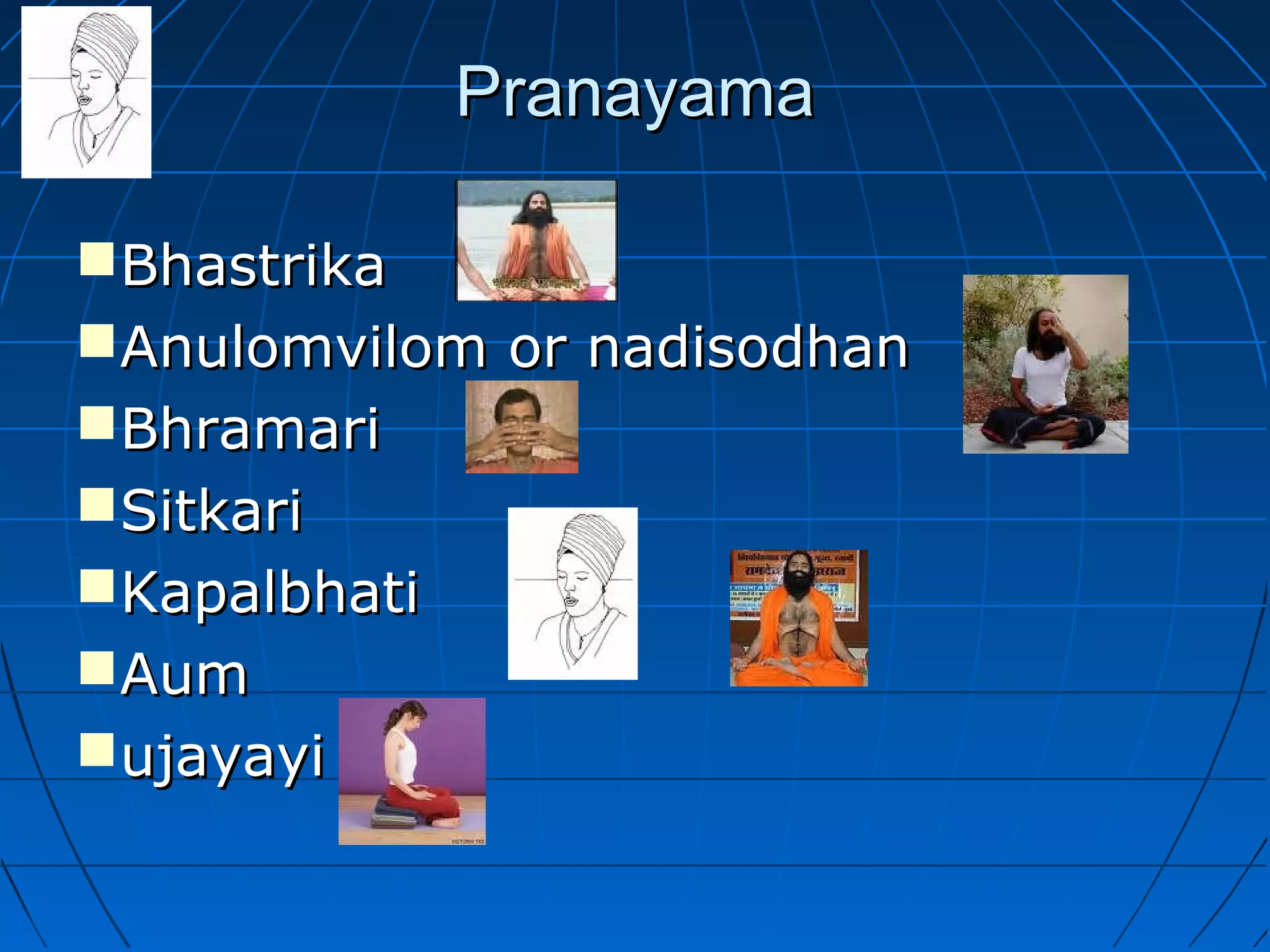 PranayamaPranayama
BhastrikaBhastrika
Anulomvilom or nadisodhanAnulomvilom or nadisodhan
BhramariBhramari
SitkariSitkari
KapalbhatiKapalbhati
AumAum
ujayayiujayayi
 