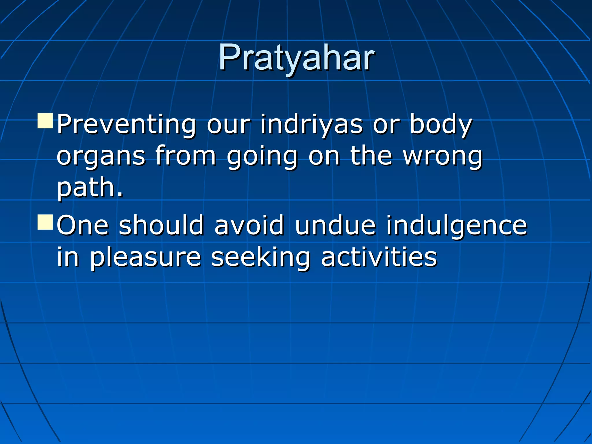 PratyaharPratyahar
Preventing our indriyas or bodyPreventing our indriyas or body
organs from going on the wrongorgans from going on the wrong
path.path.
One should avoid undue indulgenceOne should avoid undue indulgence
in pleasure seeking activitiesin pleasure seeking activities
 