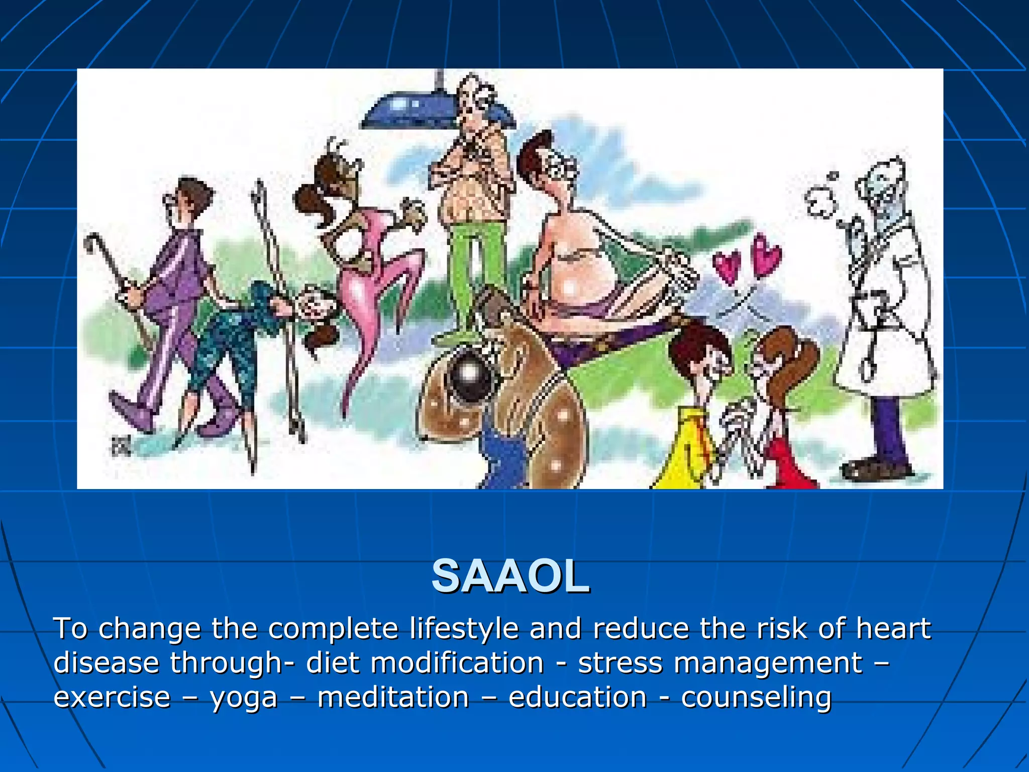SAAOLSAAOL
To change the complete lifestyle and reduce the risk of heartTo change the complete lifestyle and reduce the risk of heart
disease through- diet modification - stress management –disease through- diet modification - stress management –
exercise – yoga – meditation – education - counselingexercise – yoga – meditation – education - counseling
 