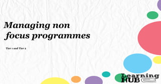 Managing non
focus programmes
Tier 1 and Tier 2
 