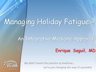 Managing Holiday Fatigue -

   An Integrative Medicine Approach

                               Enrique Saguil, MD

     We didn’t invent the practice of medicine….
                     we’re just changing the way it’s provided.
 
