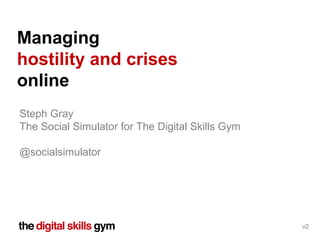 Steph Gray
The Social Simulator for The Digital Skills Gym
@socialsimulator
Managing
hostility and crises
online
v2
 