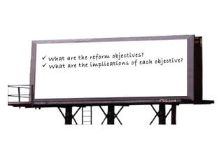  What are the reform objectives?
 What are the implications of each objective?
 