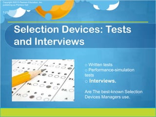 Copyright ©2013 Pearson Education, Inc.
publishing as Prentice Hall


7-27




          Selection Devices: Tests
          and Interviews

                                          o Written tests
                                          o Performance-simulation
                                          tests
                                          o Interviews.

                                          Are The best-known Selection
                                          Devices Managers use.
 