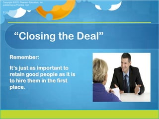Copyright ©2013 Pearson Education, Inc.
publishing as Prentice Hall


7-31




          “Closing the Deal”
       Remember:

       It’s just as important to
       retain good people as it is
       to hire them in the first
       place.
 