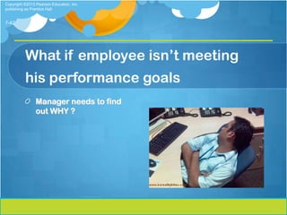Copyright ©2013 Pearson Education, Inc.
publishing as Prentice Hall


7-42




          What if employee isn’t meeting
          his performance goals
                Manager needs to find
                out WHY ?
 
