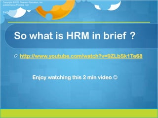 Copyright ©2013 Pearson Education, Inc.
publishing as Prentice Hall


7-43




          So what is HRM in brief ?
                http://www.youtube.com/watch?v=9ZLbSk1Te68



                            Enjoy watching this 2 min video 
 
