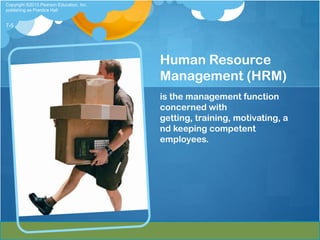 Copyright ©2013 Pearson Education, Inc.
publishing as Prentice Hall


7-5




                                          Human Resource
                                          Management (HRM)
                                          is the management function
                                          concerned with
                                          getting, training, motivating, a
                                          nd keeping competent
                                          employees.
 