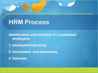 Copyright ©2013 Pearson Education, Inc.
publishing as Prentice Hall


7-6




          HRM Process
          Identification and selection of a competent
            employees:

          1. employment planning

          2. recruitment and downsizing

          3. Selection
 