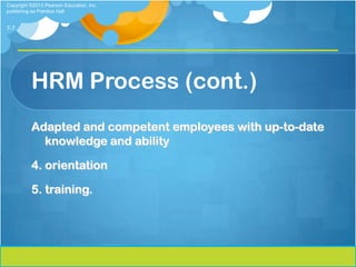 Copyright ©2013 Pearson Education, Inc.
publishing as Prentice Hall


7-7




          HRM Process (cont.)
          Adapted and competent employees with up-to-date
            knowledge and ability

          4. orientation

          5. training.
 