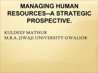 MANAGING HUMAN
RESOURCES--A STRATEGIC
PROSPECTIVE.
KULDEEP MATHUR
M.B.A. JIWAJI UNIVERSITY GWALIOR
 