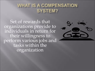 Set of rewards that organizations provide to individuals in return for their willingness to perform various jobs and tasks within the organization 
