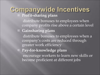 Profit-sharing plans   distribute bonuses to employees when company profits rise above a certain level Gainsharing plans   distribute bonuses to employees when a company’s costs are reduced through greater work efficiency Pay-for-knowledge plans   encourage workers to learn new skills or become proficient at different jobs 
