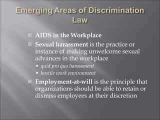 AIDS in the Workplace Sexual harassment  is the practice or instance of making unwelcome sexual advances in the workplace quid pro quo harassment hostile work environment Employment-at-will  is the principle that organizations should be able to retain or dismiss employees at their discretion 