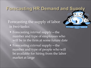 Forecasting the supply of labor is two tasks: Forecasting  internal  supply—the number and type of employees who will be in the firm at some future date Forecasting  external  supply—the number and type of people who will be available for hiring from the labor market at large 