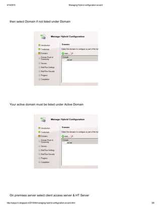 4/14/2015 ManagingHybridconfigurationwizard
http://satya­m.blogspot.in/2015/04/managing­hybrid­configuration­wizard.html 3/6
thenselectDomainifnotlistedunderDomain
YouractivedomainmustbelistedunderActiveDomain
Onpremisesserverselectclientaccessserver&HTServer
 