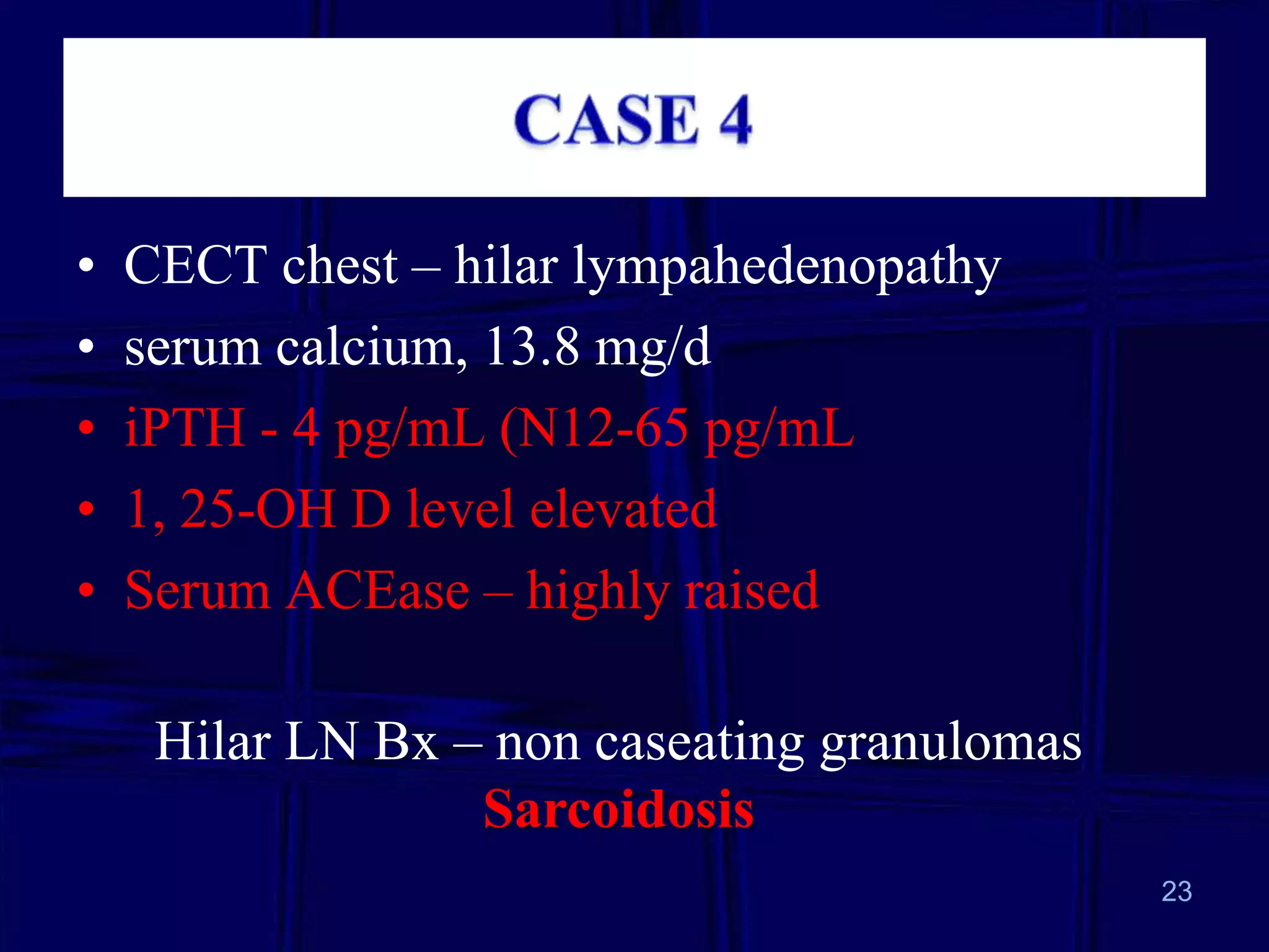 •
•
•
•
•

CECT chest – hilar lympahedenopathy
serum calcium, 13.8 mg/d
iPTH - 4 pg/mL (N12-65 pg/mL
1, 25-OH D level elevated
Serum ACEase – highly raised

Hilar LN Bx – non caseating granulomas
Sarcoidosis
23

 
