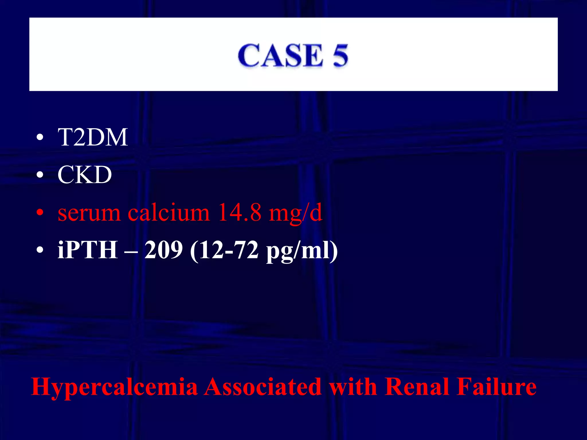 •
•
•
•

T2DM
CKD
serum calcium 14.8 mg/d
iPTH – 209 (12-72 pg/ml)

Hypercalcemia Associated with Renal Failure

 