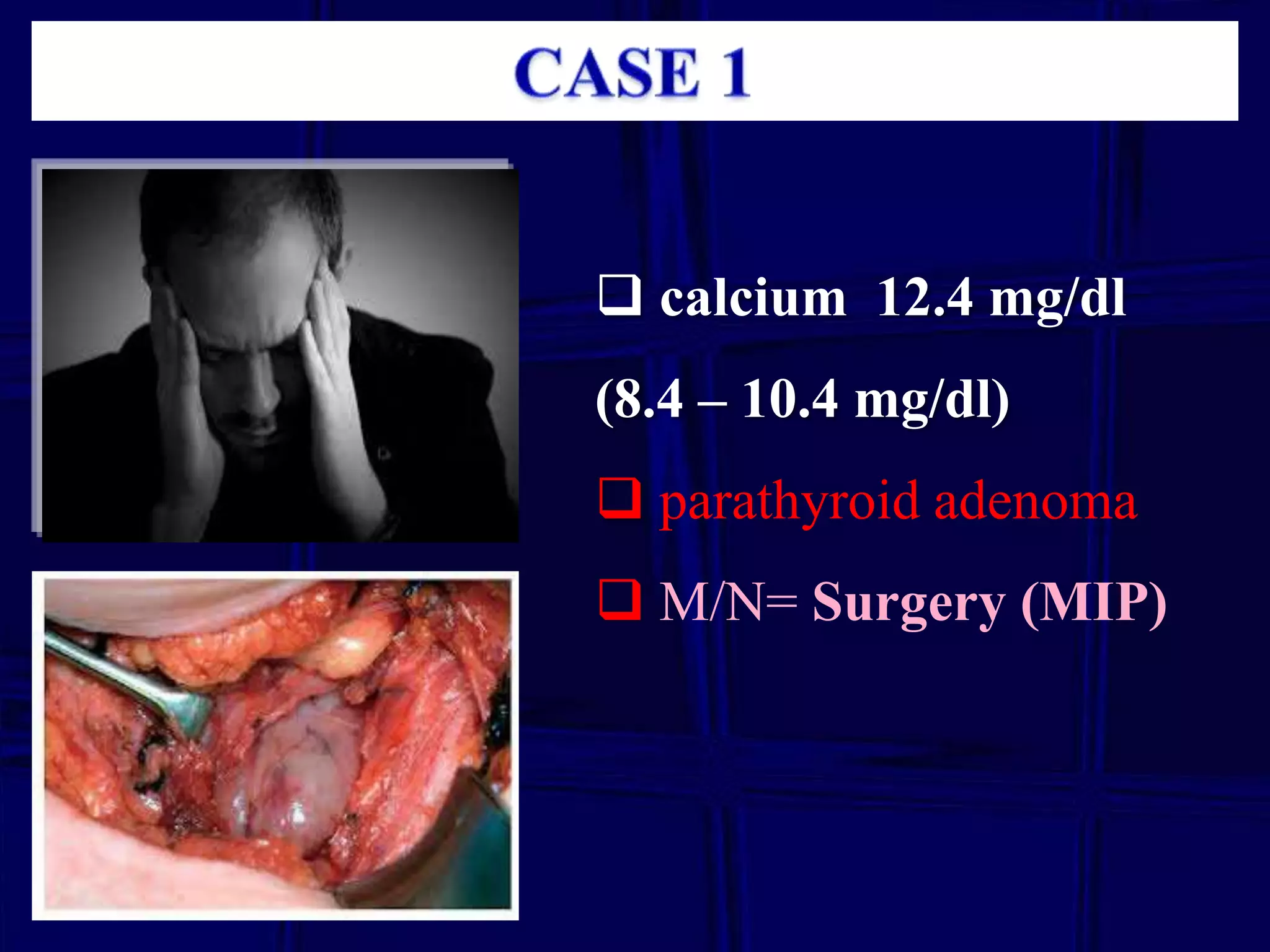  calcium 12.4 mg/dl
(8.4 – 10.4 mg/dl)
 parathyroid adenoma
 M/N= Surgery (MIP)

 