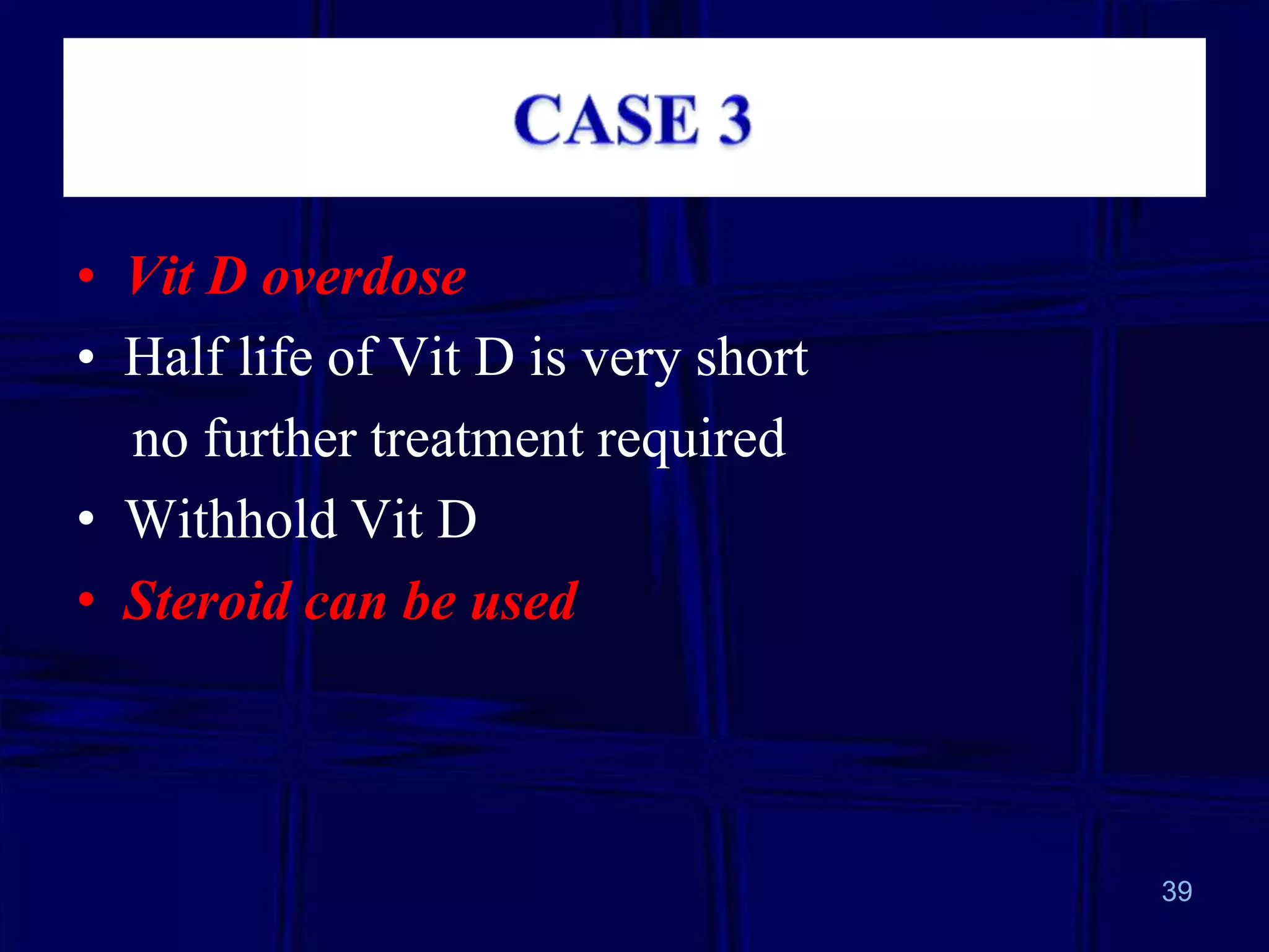 • Vit D overdose
• Half life of Vit D is very short
no further treatment required
• Withhold Vit D
• Steroid can be used

39

 