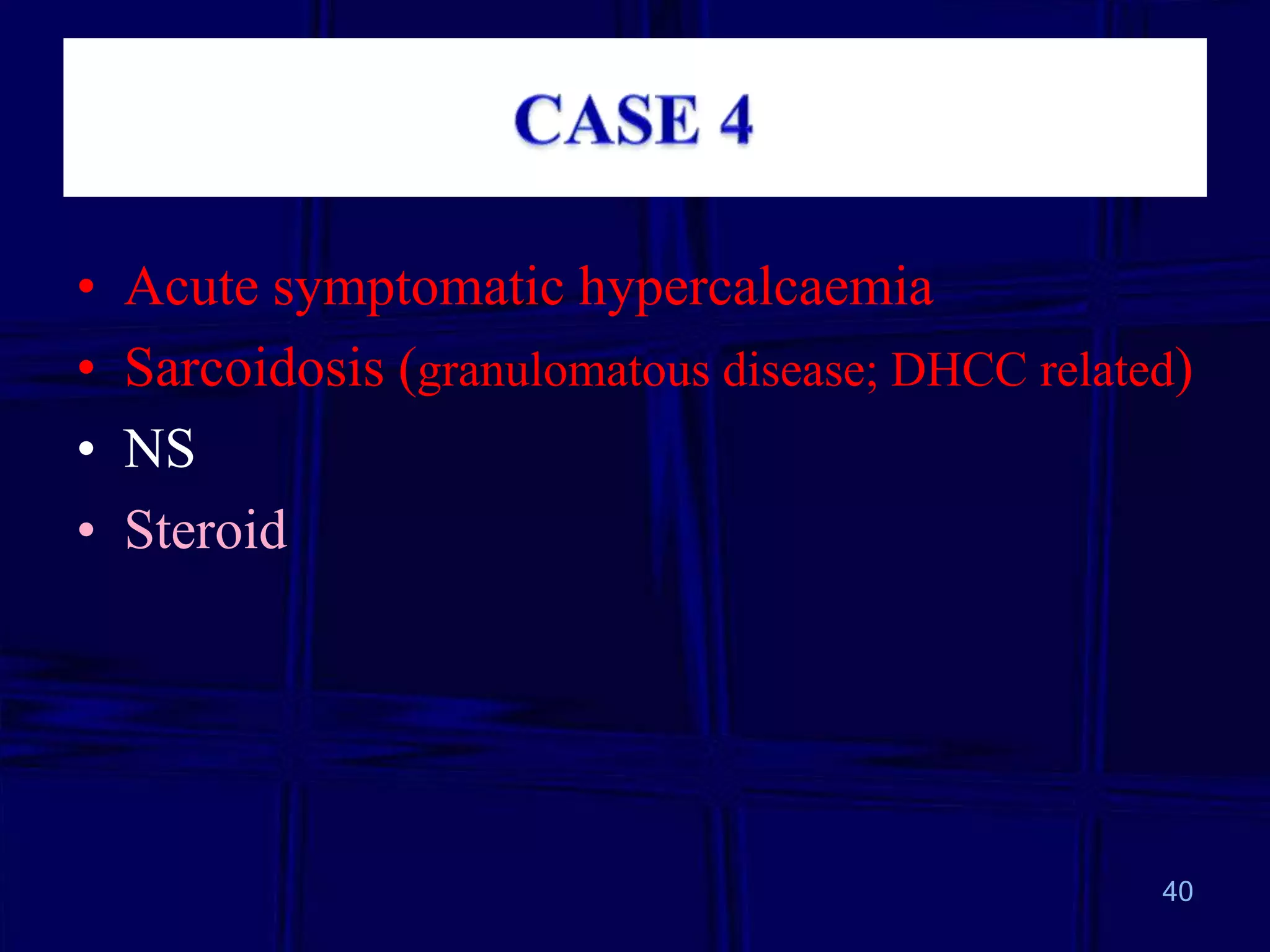 •
•
•
•

Acute symptomatic hypercalcaemia
Sarcoidosis (granulomatous disease; DHCC related)
NS
Steroid

40

 