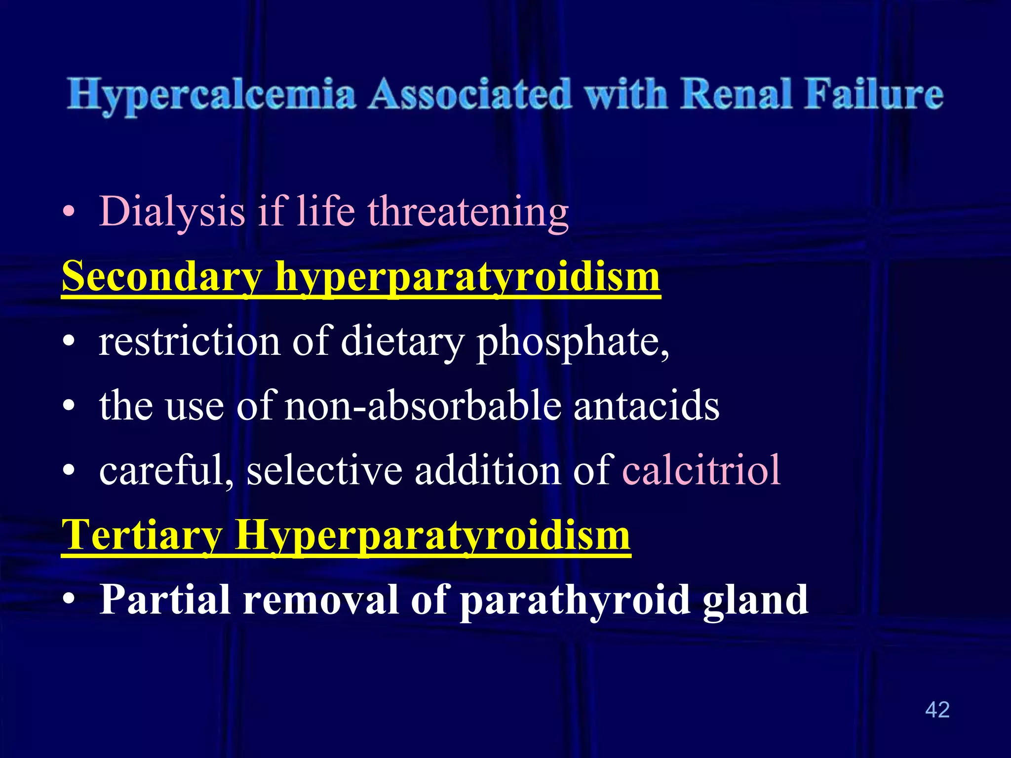 • Dialysis if life threatening
Secondary hyperparatyroidism
• restriction of dietary phosphate,
• the use of non-absorbable antacids
• careful, selective addition of calcitriol
Tertiary Hyperparatyroidism
• Partial removal of parathyroid gland
42

 