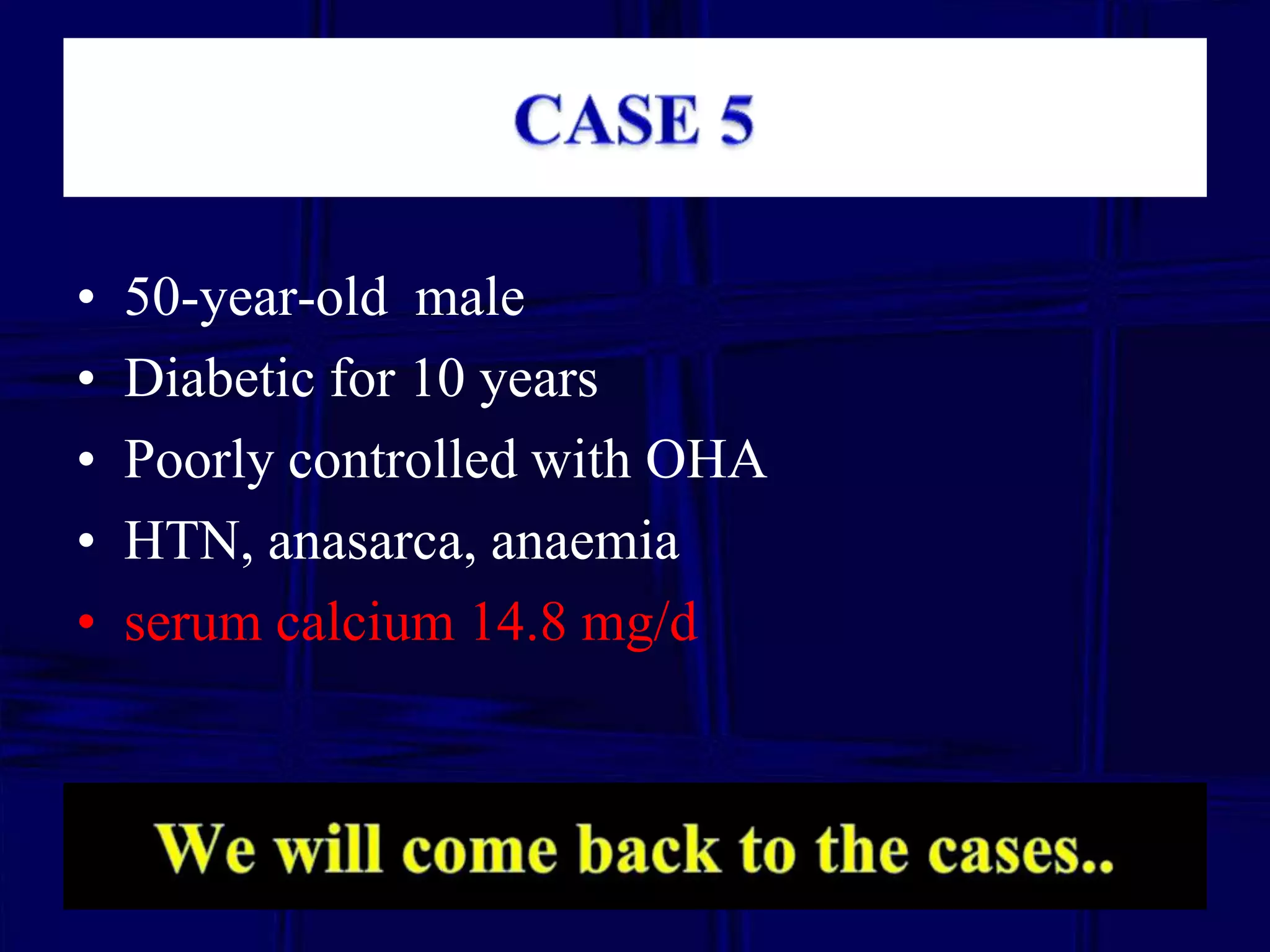 •
•
•
•
•

50-year-old male
Diabetic for 10 years
Poorly controlled with OHA
HTN, anasarca, anaemia
serum calcium 14.8 mg/d

 
