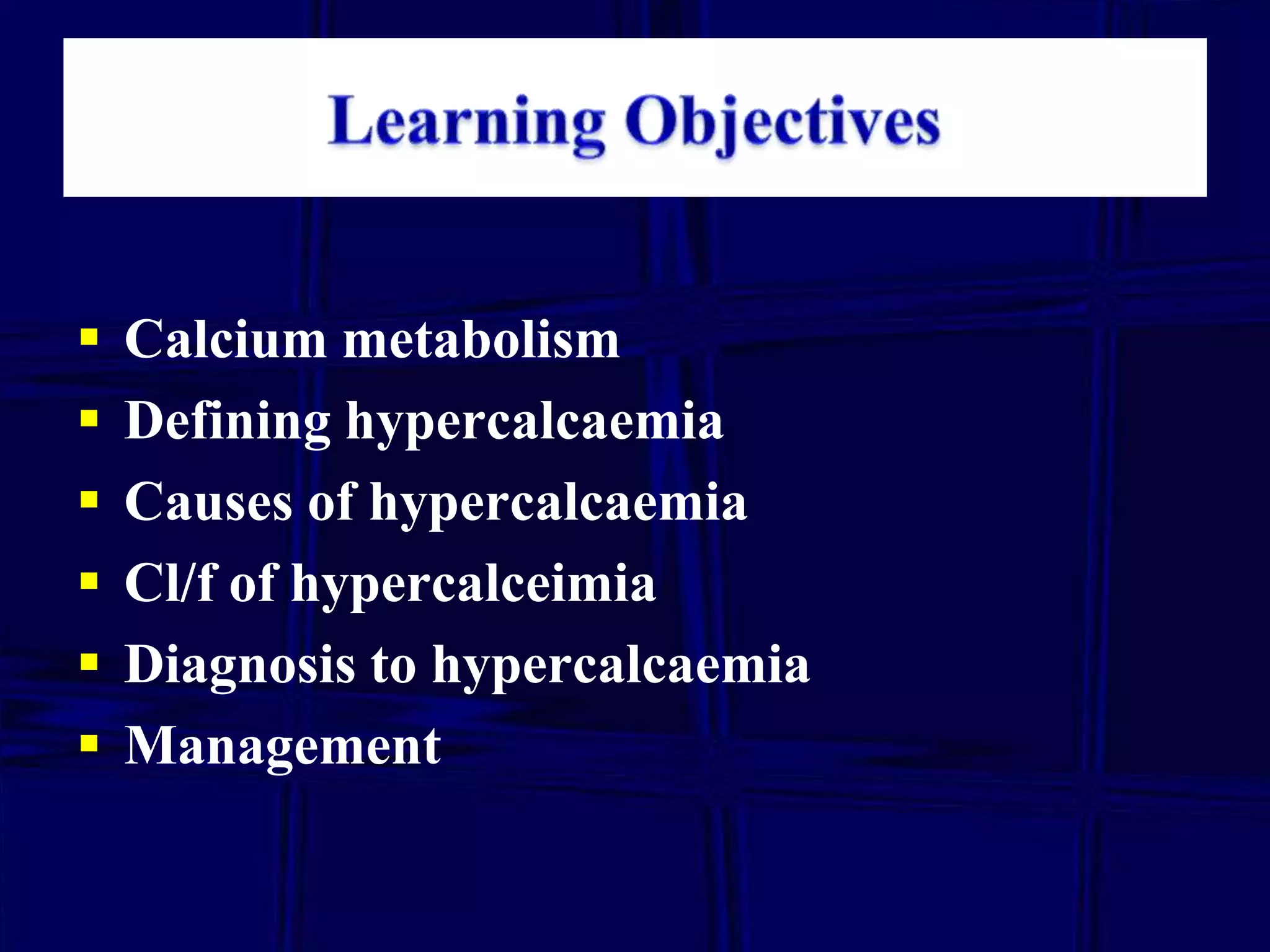 






Calcium metabolism
Defining hypercalcaemia
Causes of hypercalcaemia
Cl/f of hypercalceimia
Diagnosis to hypercalcaemia
Management

 