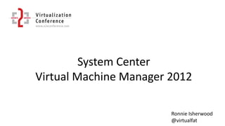 System Center
Virtual Machine Manager 2012
Ronnie Isherwood
@virtualfat
 