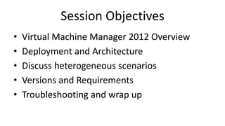 Session Objectives
• Virtual Machine Manager 2012 Overview
• Deployment and Architecture
• Discuss heterogeneous scenarios
• Versions and Requirements
• Troubleshooting and wrap up
 