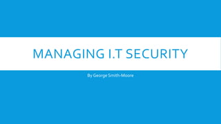 MANAGING I.T SECURITY
By George Smith-Moore
 