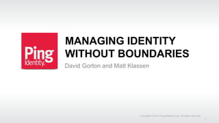 MANAGING IDENTITY
WITHOUT BOUNDARIES
David Gorton and Matt Klassen
Copyright © 2014 Ping Identity Corp. All rights reserved.
1
 