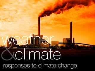 weather
climate&responses to climate change
 