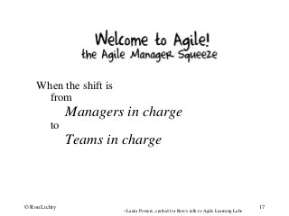 --Laura Powers, crafted for Ron’s talk to Agile Learning Labs
© Ron Lichty 17
When the shift is
from
Managers in charge
to
Teams in charge
 