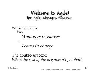 --Laura Powers, crafted for Ron’s talk to Agile Learning Labs
© Ron Lichty 18
When the shift is
from
Managers in charge
to
Teams in charge
The double-squeeze:
When the rest of the org doesn’t get that!
 