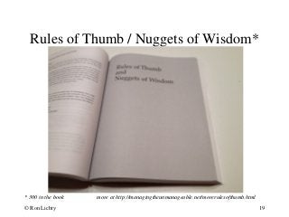 Rules of Thumb / Nuggets of Wisdom*
* 300 in the book more at http://managingtheunmanageable.net/morerulesofthumb.html
© Ron Lichty 19
 