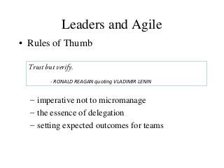 Leaders and Agile
• Rules of Thumb
– imperative not to micromanage
– the essence of delegation
– setting expected outcomes for teams
Trust but verify.
- RONALD REAGAN quoting VLADIMIR LENIN
 