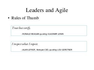 Leaders and Agile
• Rules of Thumb
Trust but verify.
- RONALD REAGAN quoting VLADIMIR LENIN
I inspect what I expect.
- ALAN LEFKOF, Netopia CEO, quoting LOU GERSTNER
 